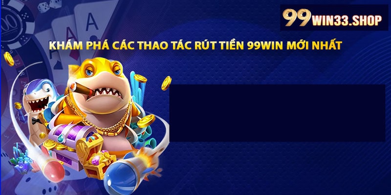 Khám phá các thao tác rút tiền 99win mới nhất
