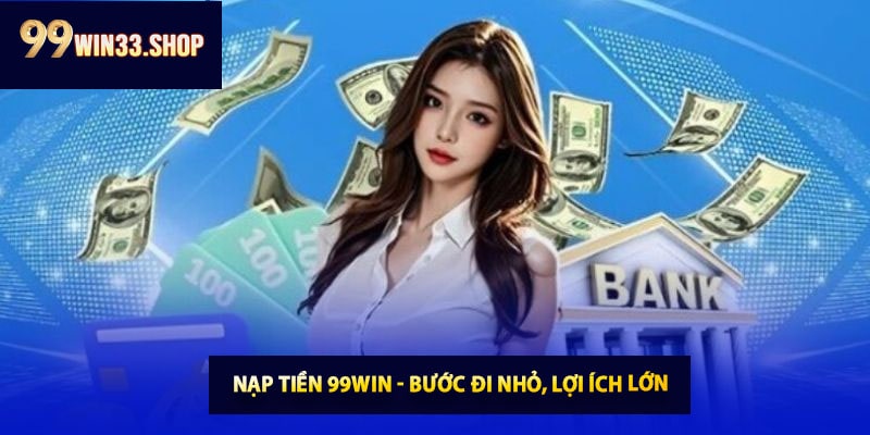 Nạp tiền 99win - Bước đi nhỏ, lợi ích lớn